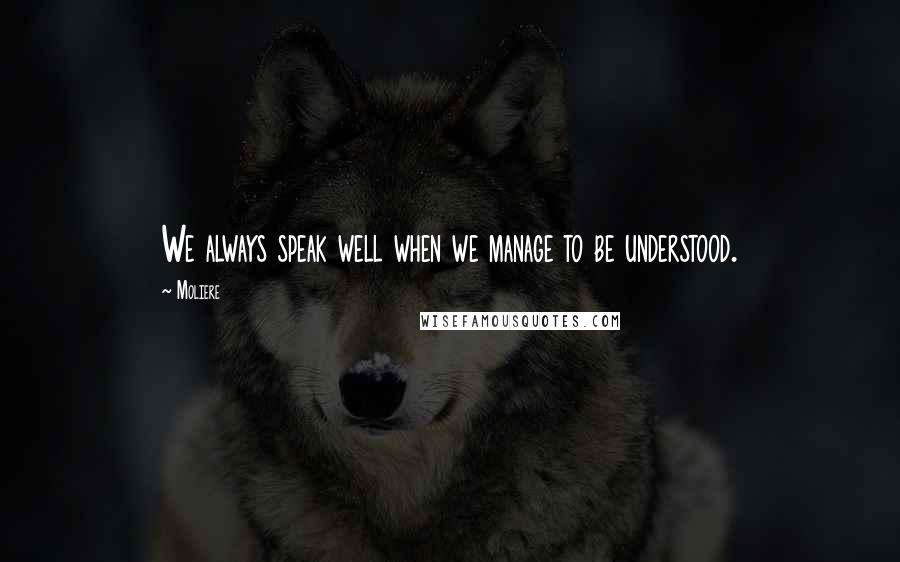 Moliere Quotes: We always speak well when we manage to be understood.