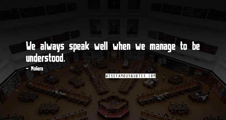 Moliere Quotes: We always speak well when we manage to be understood.