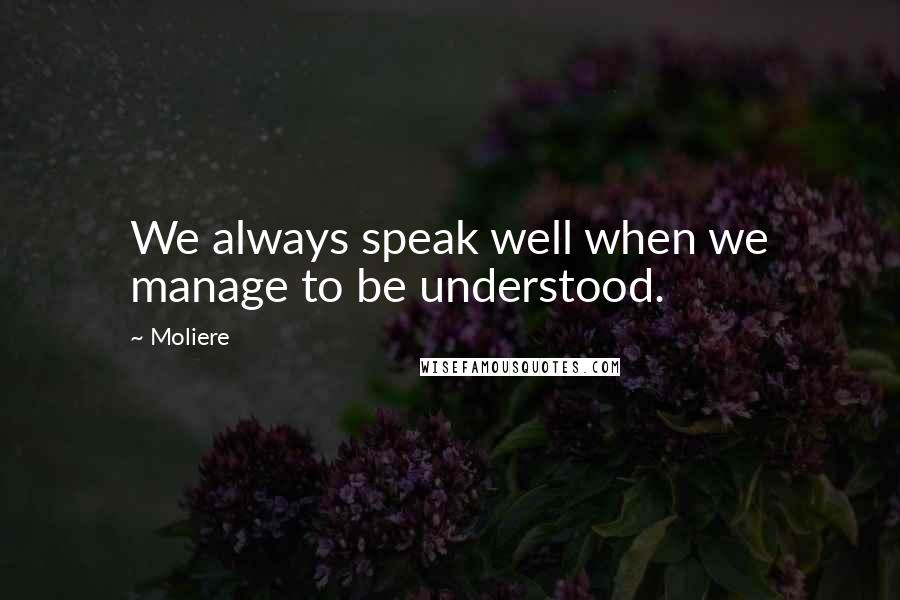 Moliere Quotes: We always speak well when we manage to be understood.