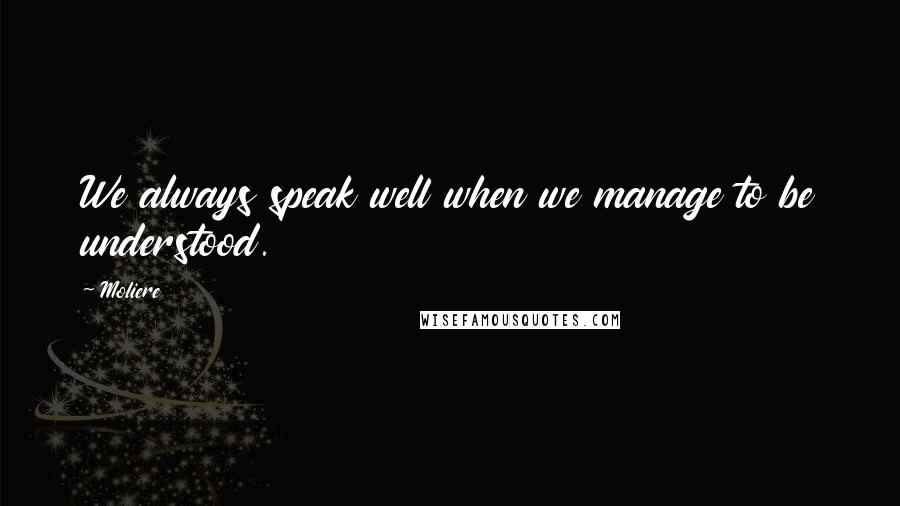 Moliere Quotes: We always speak well when we manage to be understood.