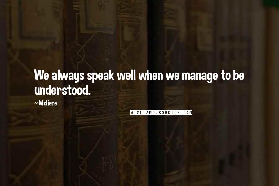Moliere Quotes: We always speak well when we manage to be understood.