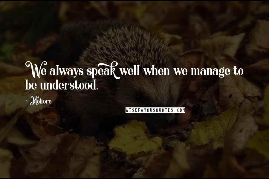 Moliere Quotes: We always speak well when we manage to be understood.