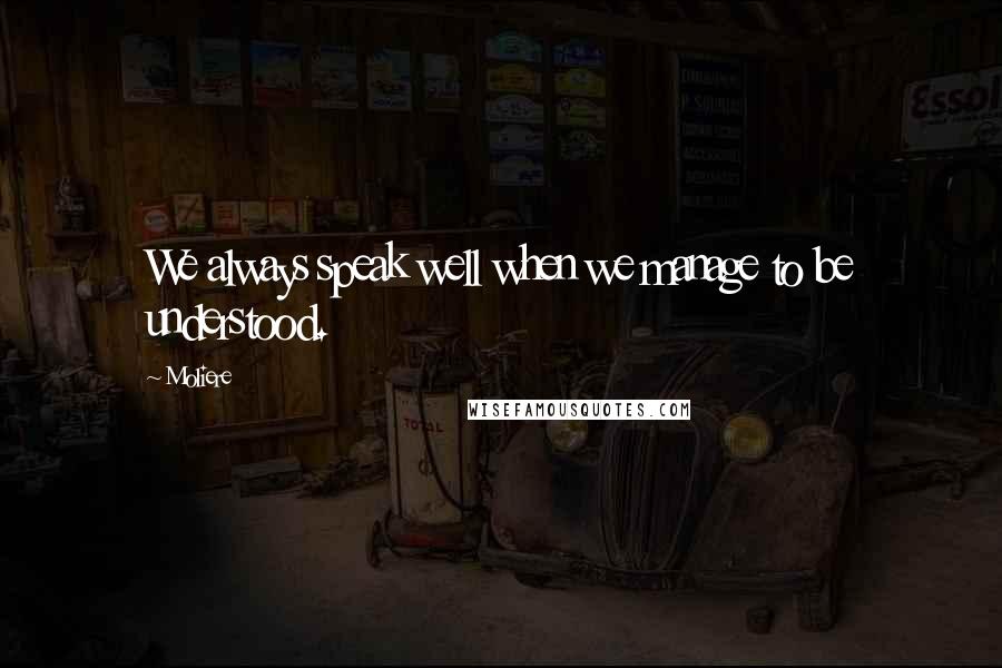 Moliere Quotes: We always speak well when we manage to be understood.
