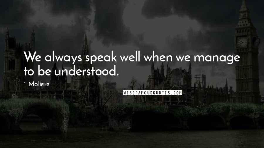 Moliere Quotes: We always speak well when we manage to be understood.