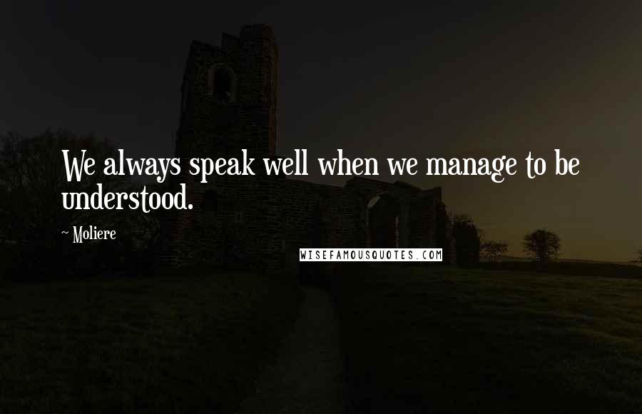 Moliere Quotes: We always speak well when we manage to be understood.