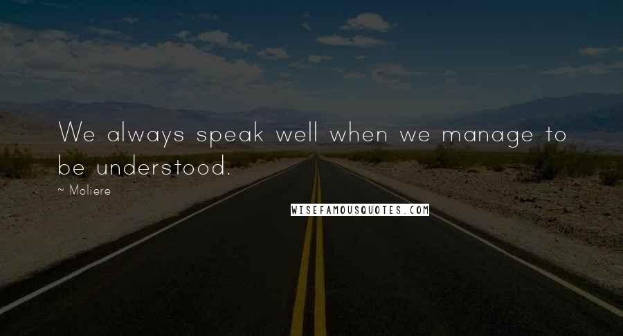 Moliere Quotes: We always speak well when we manage to be understood.