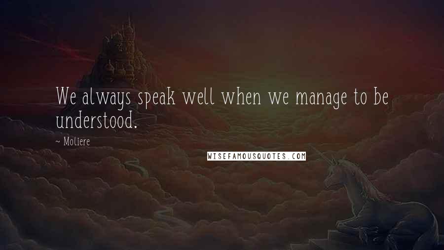 Moliere Quotes: We always speak well when we manage to be understood.