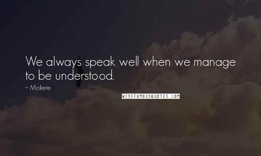 Moliere Quotes: We always speak well when we manage to be understood.