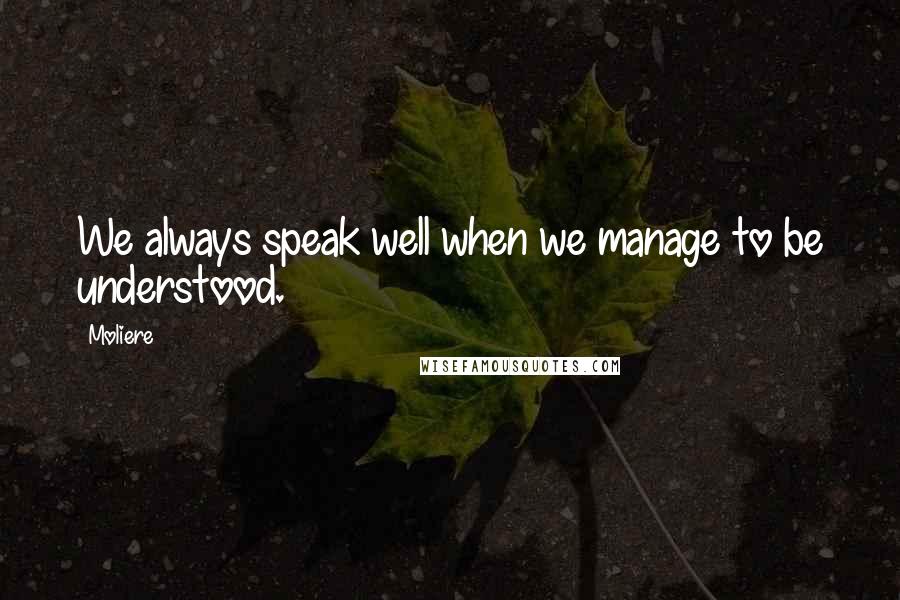 Moliere Quotes: We always speak well when we manage to be understood.