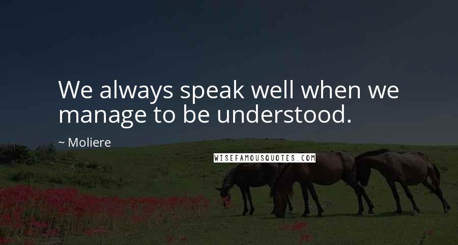 Moliere Quotes: We always speak well when we manage to be understood.