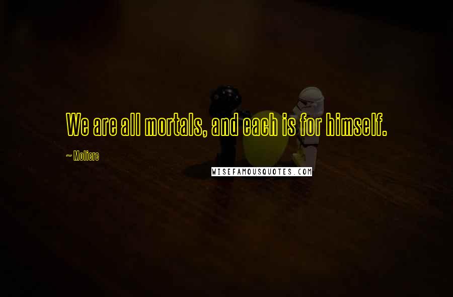 Moliere Quotes: We are all mortals, and each is for himself.