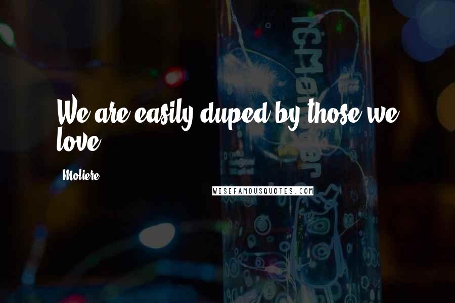 Moliere Quotes: We are easily duped by those we love.