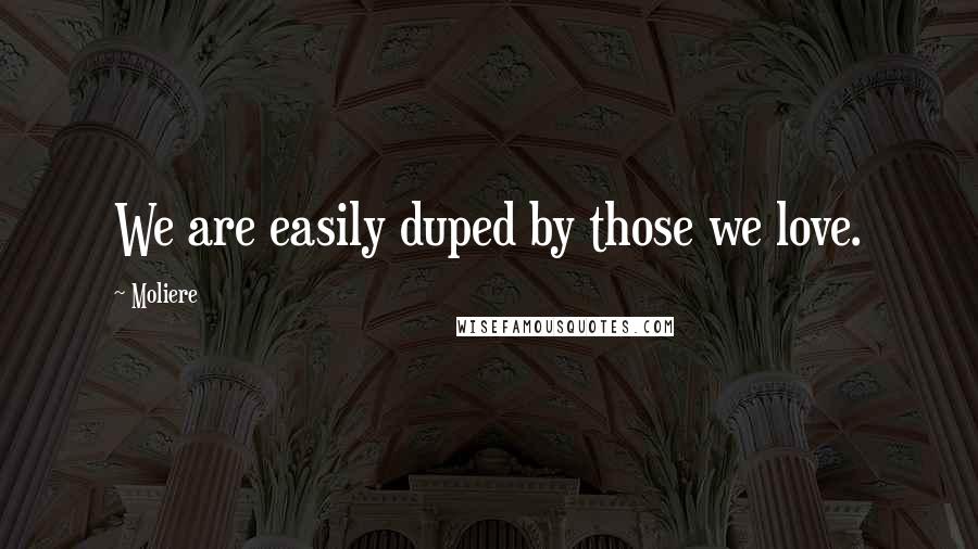 Moliere Quotes: We are easily duped by those we love.
