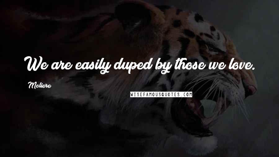 Moliere Quotes: We are easily duped by those we love.