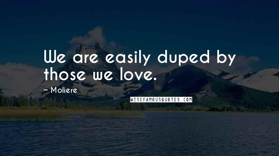 Moliere Quotes: We are easily duped by those we love.