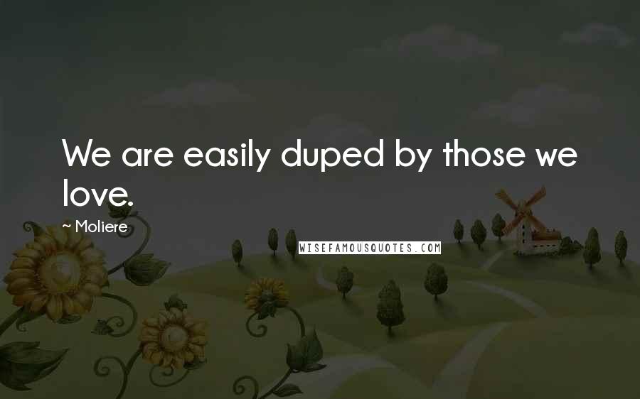 Moliere Quotes: We are easily duped by those we love.