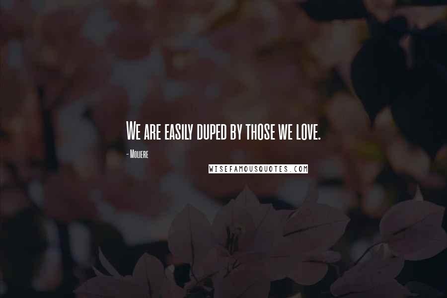 Moliere Quotes: We are easily duped by those we love.
