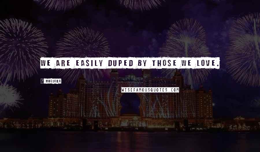 Moliere Quotes: We are easily duped by those we love.