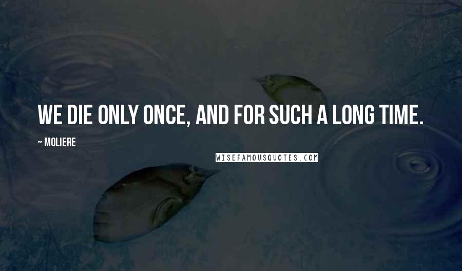 Moliere Quotes: We die only once, and for such a long time.