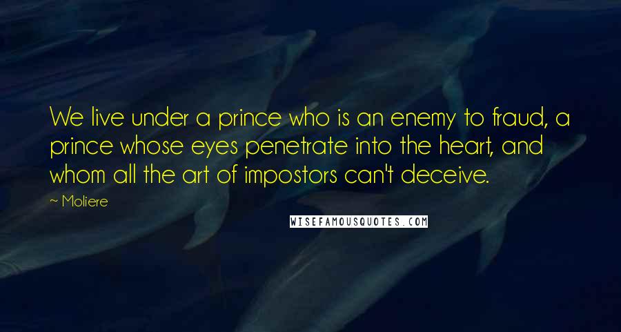 Moliere Quotes: We live under a prince who is an enemy to fraud, a prince whose eyes penetrate into the heart, and whom all the art of impostors can't deceive.