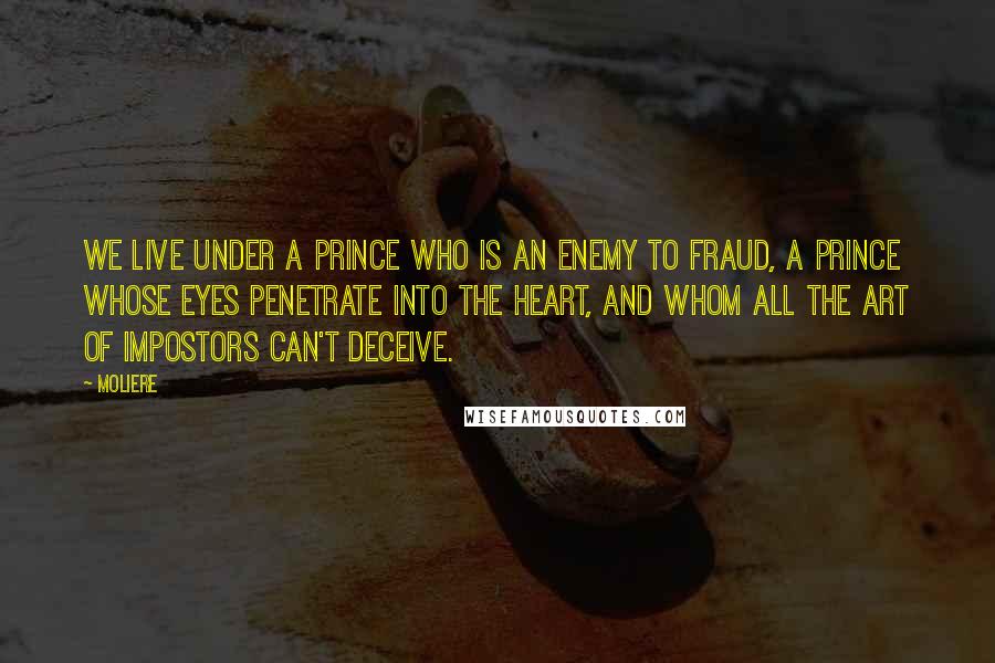 Moliere Quotes: We live under a prince who is an enemy to fraud, a prince whose eyes penetrate into the heart, and whom all the art of impostors can't deceive.