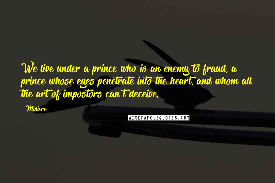 Moliere Quotes: We live under a prince who is an enemy to fraud, a prince whose eyes penetrate into the heart, and whom all the art of impostors can't deceive.