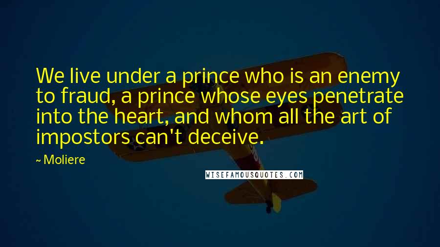 Moliere Quotes: We live under a prince who is an enemy to fraud, a prince whose eyes penetrate into the heart, and whom all the art of impostors can't deceive.