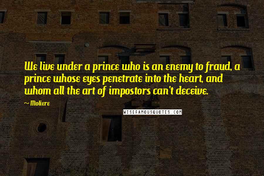 Moliere Quotes: We live under a prince who is an enemy to fraud, a prince whose eyes penetrate into the heart, and whom all the art of impostors can't deceive.