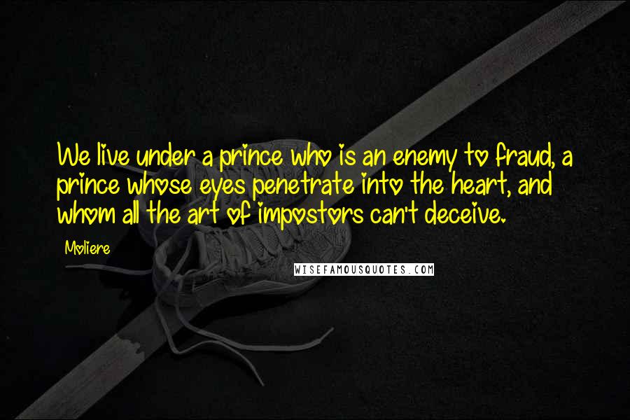 Moliere Quotes: We live under a prince who is an enemy to fraud, a prince whose eyes penetrate into the heart, and whom all the art of impostors can't deceive.