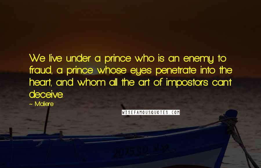 Moliere Quotes: We live under a prince who is an enemy to fraud, a prince whose eyes penetrate into the heart, and whom all the art of impostors can't deceive.