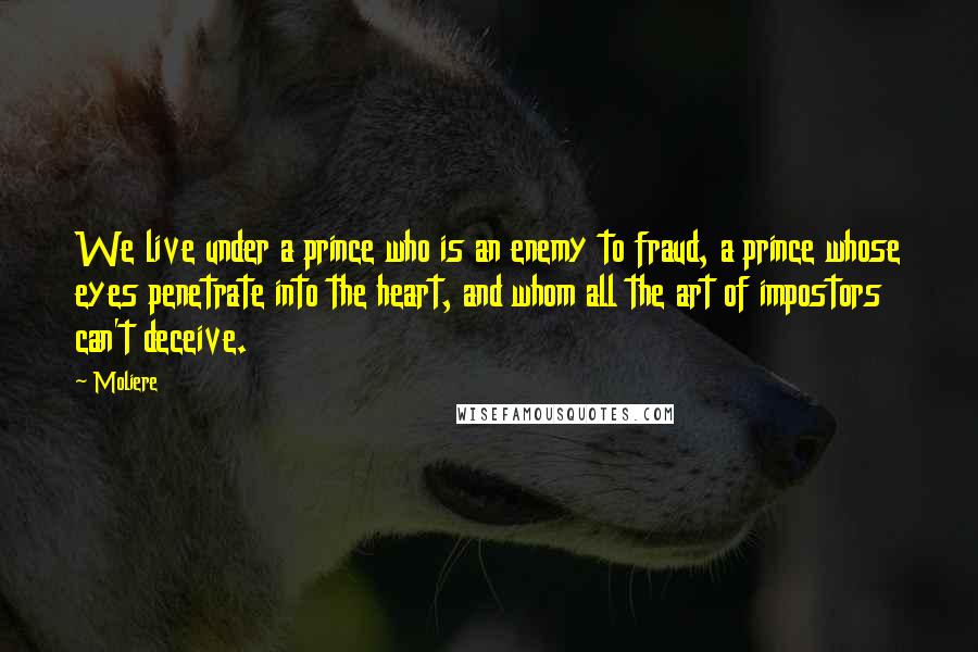 Moliere Quotes: We live under a prince who is an enemy to fraud, a prince whose eyes penetrate into the heart, and whom all the art of impostors can't deceive.