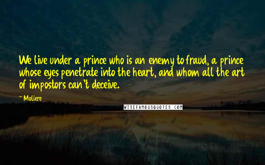 Moliere Quotes: We live under a prince who is an enemy to fraud, a prince whose eyes penetrate into the heart, and whom all the art of impostors can't deceive.