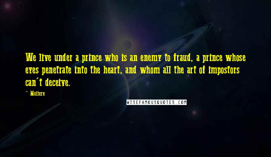 Moliere Quotes: We live under a prince who is an enemy to fraud, a prince whose eyes penetrate into the heart, and whom all the art of impostors can't deceive.