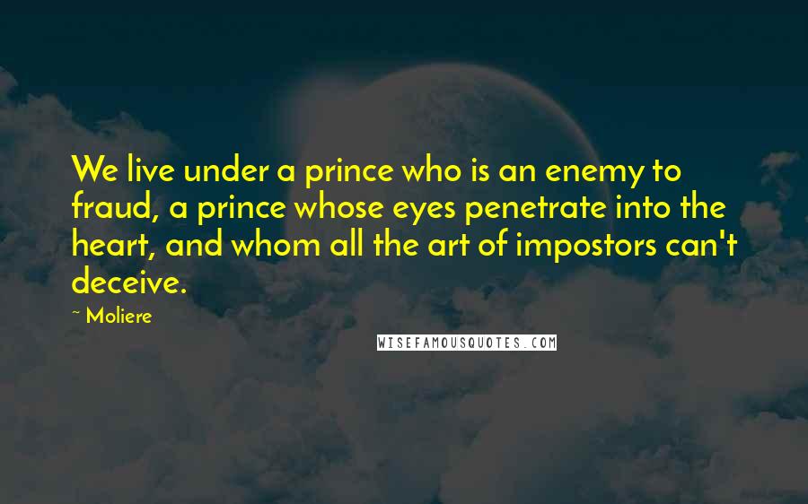 Moliere Quotes: We live under a prince who is an enemy to fraud, a prince whose eyes penetrate into the heart, and whom all the art of impostors can't deceive.