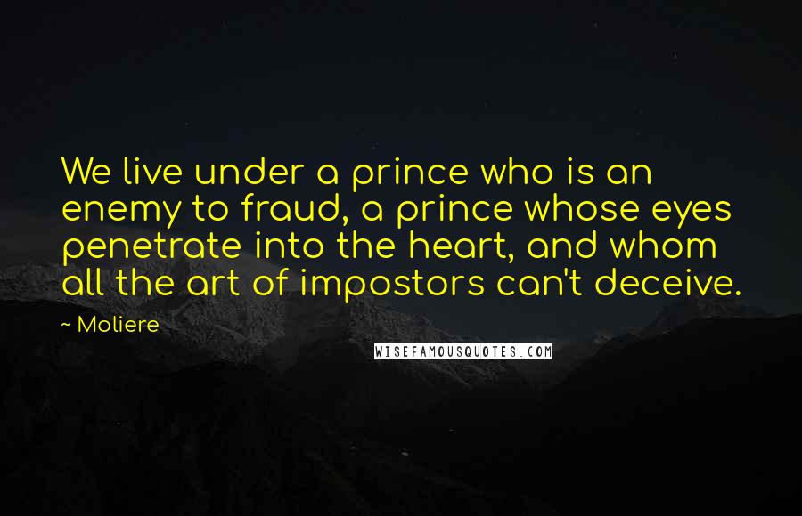 Moliere Quotes: We live under a prince who is an enemy to fraud, a prince whose eyes penetrate into the heart, and whom all the art of impostors can't deceive.