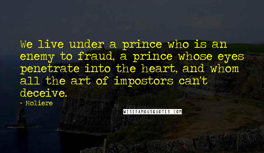 Moliere Quotes: We live under a prince who is an enemy to fraud, a prince whose eyes penetrate into the heart, and whom all the art of impostors can't deceive.