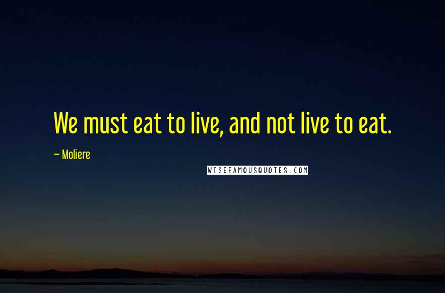 Moliere Quotes: We must eat to live, and not live to eat.