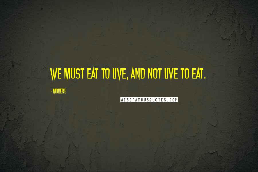 Moliere Quotes: We must eat to live, and not live to eat.