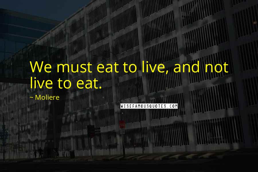 Moliere Quotes: We must eat to live, and not live to eat.