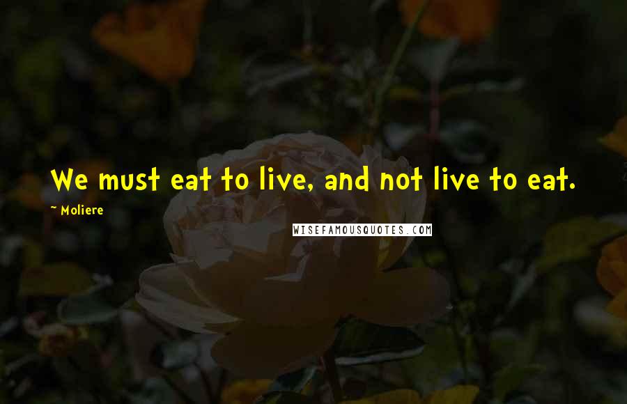 Moliere Quotes: We must eat to live, and not live to eat.