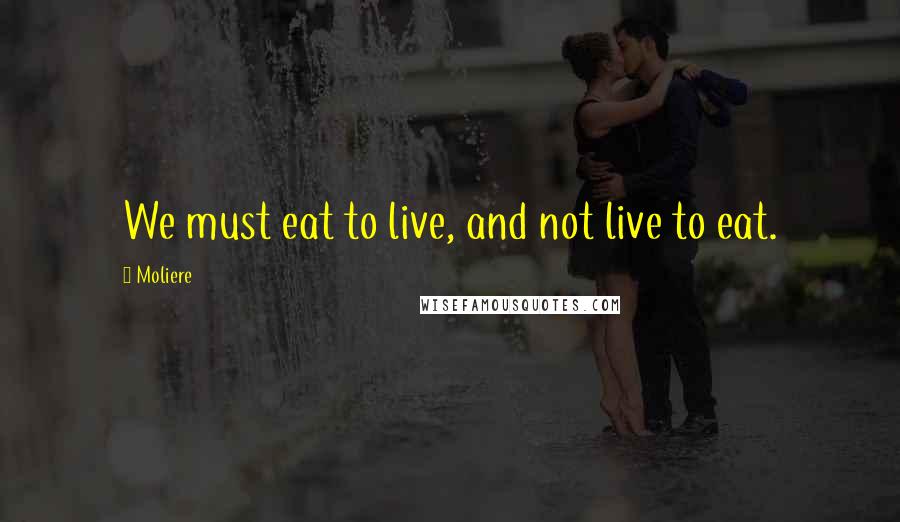 Moliere Quotes: We must eat to live, and not live to eat.