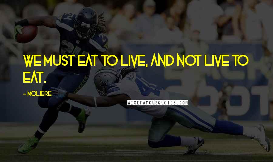 Moliere Quotes: We must eat to live, and not live to eat.