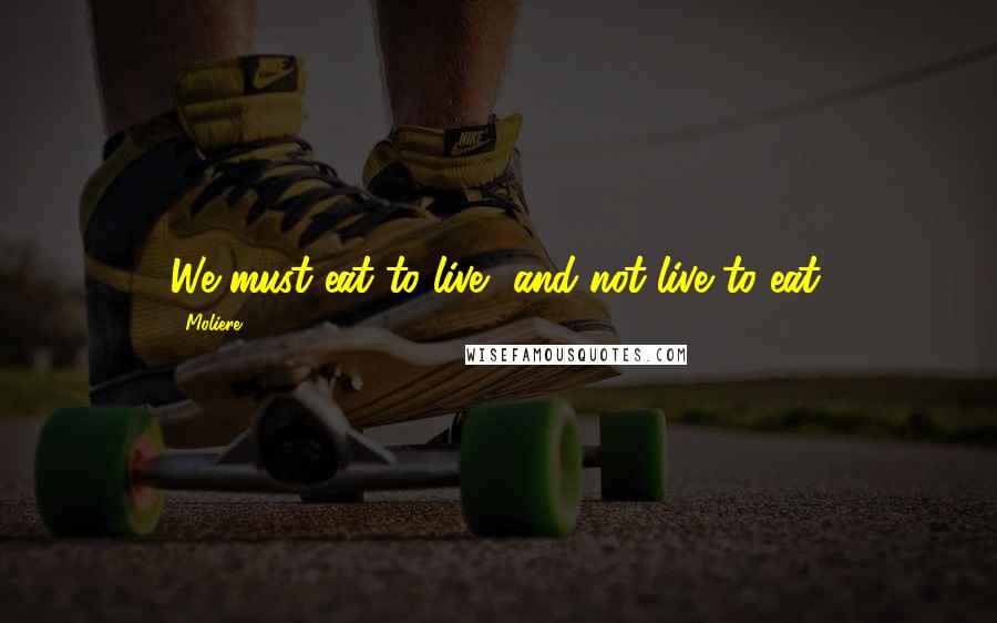 Moliere Quotes: We must eat to live, and not live to eat.