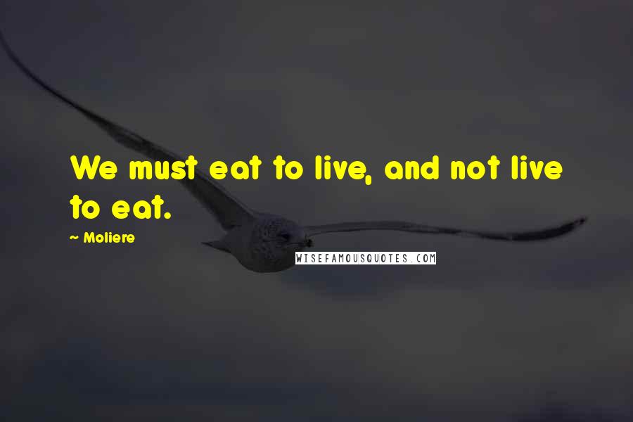 Moliere Quotes: We must eat to live, and not live to eat.