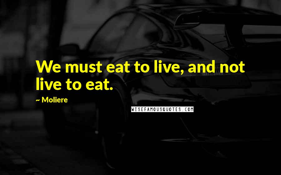 Moliere Quotes: We must eat to live, and not live to eat.