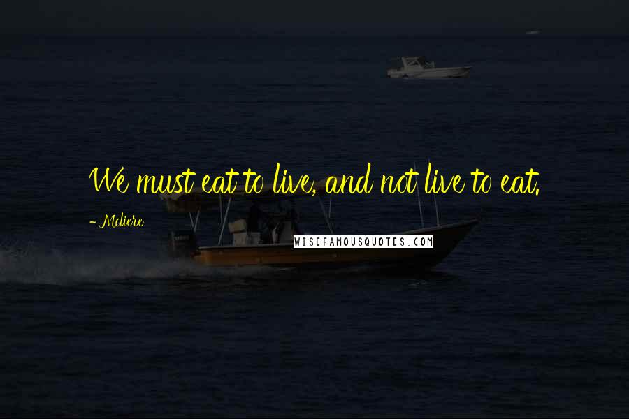 Moliere Quotes: We must eat to live, and not live to eat.