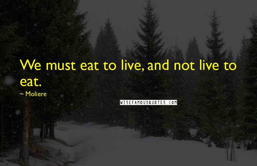 Moliere Quotes: We must eat to live, and not live to eat.