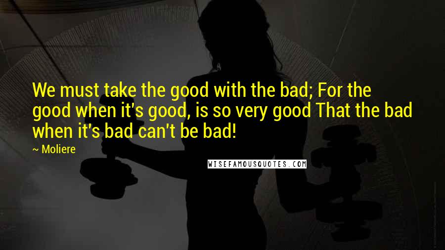 Moliere Quotes: We must take the good with the bad; For the good when it's good, is so very good That the bad when it's bad can't be bad!