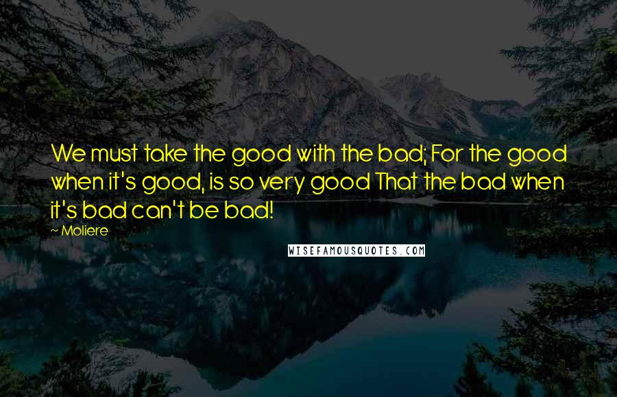 Moliere Quotes: We must take the good with the bad; For the good when it's good, is so very good That the bad when it's bad can't be bad!