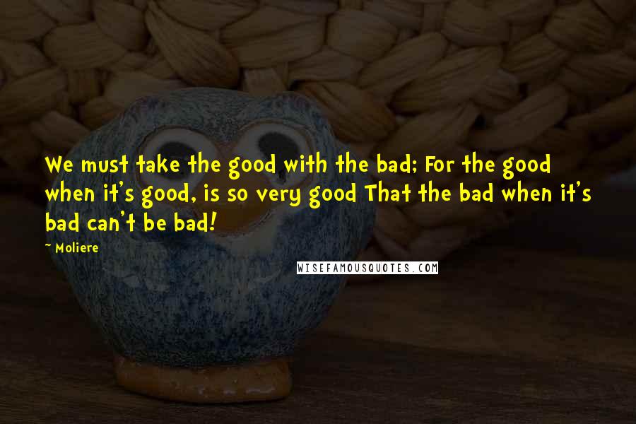 Moliere Quotes: We must take the good with the bad; For the good when it's good, is so very good That the bad when it's bad can't be bad!